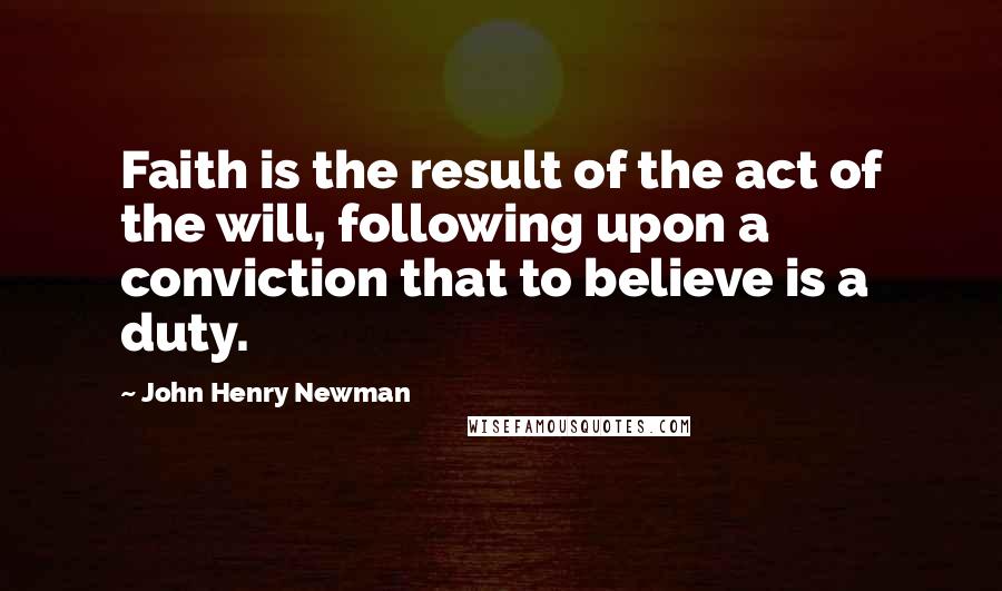 John Henry Newman Quotes: Faith is the result of the act of the will, following upon a conviction that to believe is a duty.
