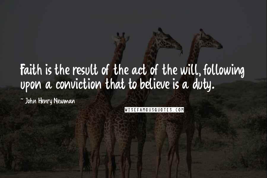 John Henry Newman Quotes: Faith is the result of the act of the will, following upon a conviction that to believe is a duty.
