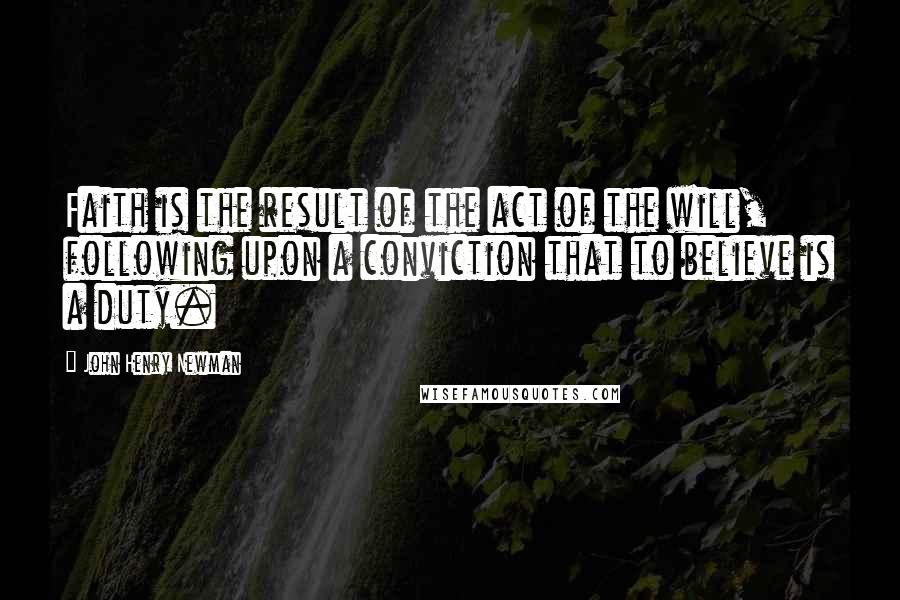 John Henry Newman Quotes: Faith is the result of the act of the will, following upon a conviction that to believe is a duty.