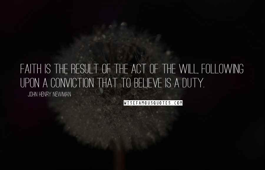John Henry Newman Quotes: Faith is the result of the act of the will, following upon a conviction that to believe is a duty.