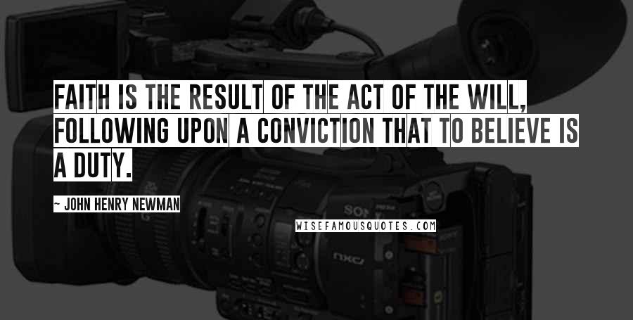 John Henry Newman Quotes: Faith is the result of the act of the will, following upon a conviction that to believe is a duty.