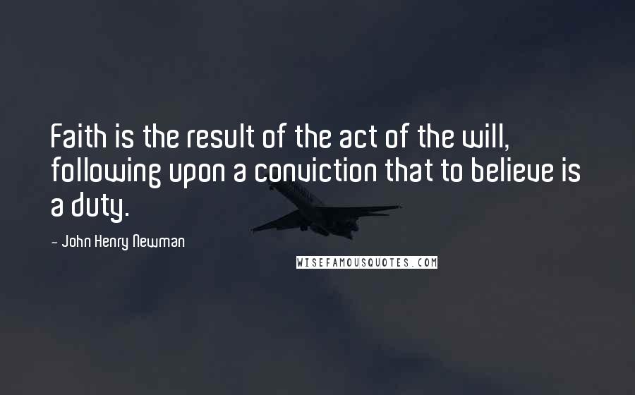 John Henry Newman Quotes: Faith is the result of the act of the will, following upon a conviction that to believe is a duty.