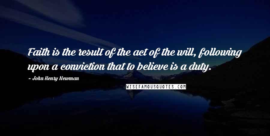 John Henry Newman Quotes: Faith is the result of the act of the will, following upon a conviction that to believe is a duty.