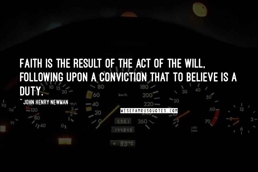 John Henry Newman Quotes: Faith is the result of the act of the will, following upon a conviction that to believe is a duty.