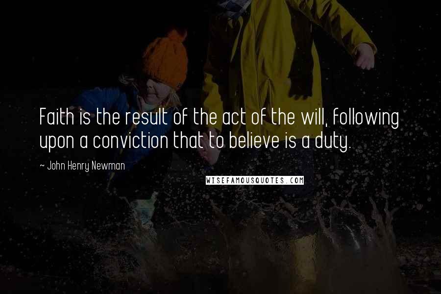 John Henry Newman Quotes: Faith is the result of the act of the will, following upon a conviction that to believe is a duty.