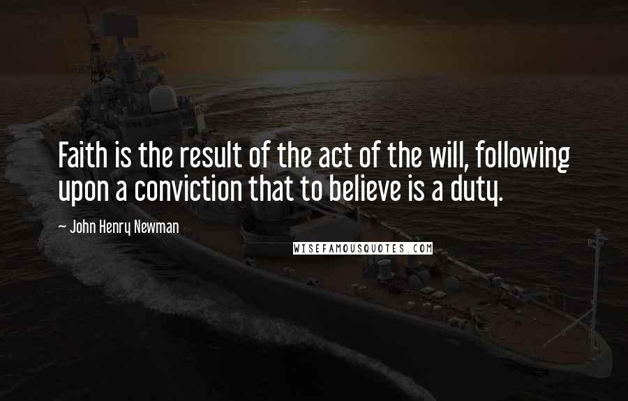 John Henry Newman Quotes: Faith is the result of the act of the will, following upon a conviction that to believe is a duty.