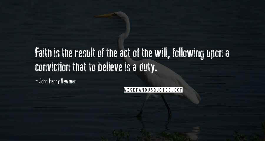 John Henry Newman Quotes: Faith is the result of the act of the will, following upon a conviction that to believe is a duty.