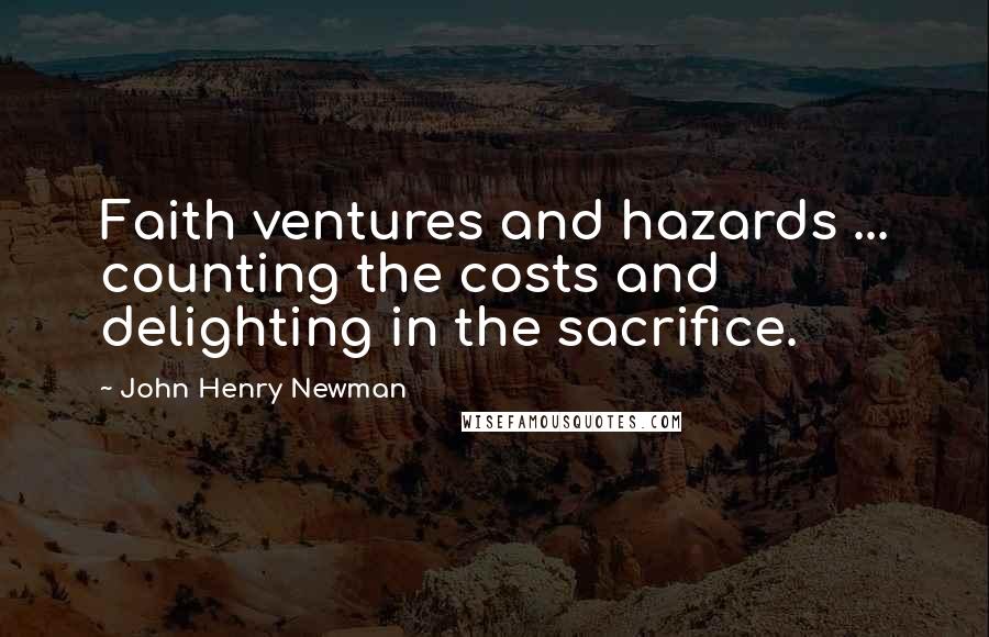 John Henry Newman Quotes: Faith ventures and hazards ... counting the costs and delighting in the sacrifice.