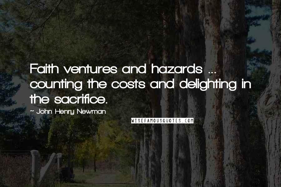 John Henry Newman Quotes: Faith ventures and hazards ... counting the costs and delighting in the sacrifice.