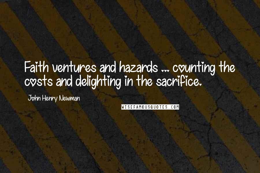John Henry Newman Quotes: Faith ventures and hazards ... counting the costs and delighting in the sacrifice.