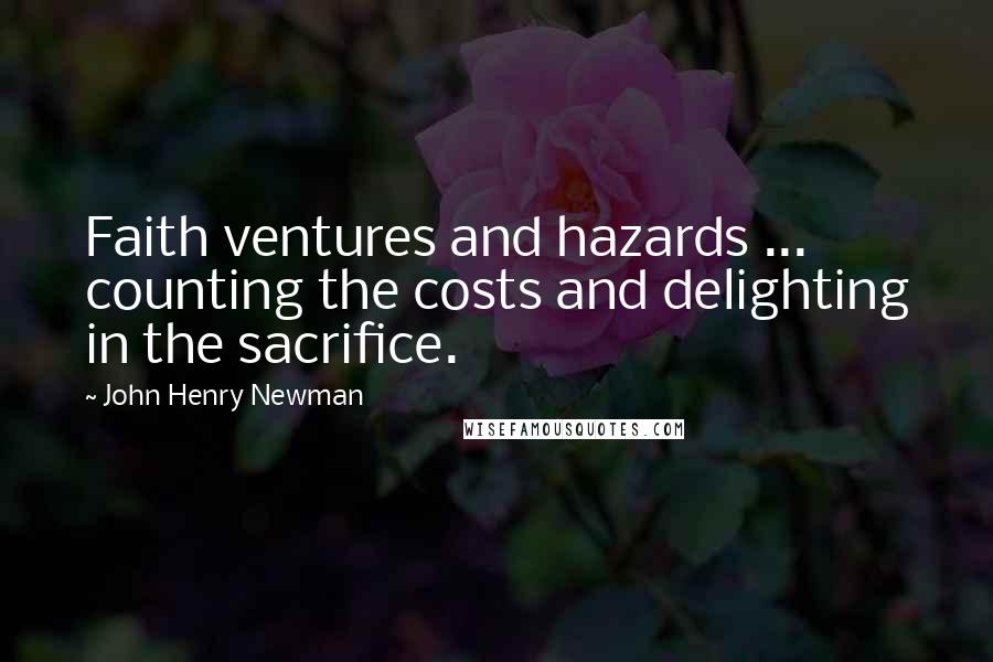 John Henry Newman Quotes: Faith ventures and hazards ... counting the costs and delighting in the sacrifice.