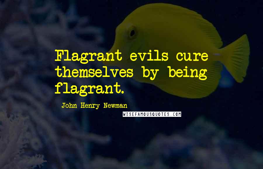 John Henry Newman Quotes: Flagrant evils cure themselves by being flagrant.