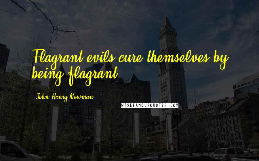 John Henry Newman Quotes: Flagrant evils cure themselves by being flagrant.