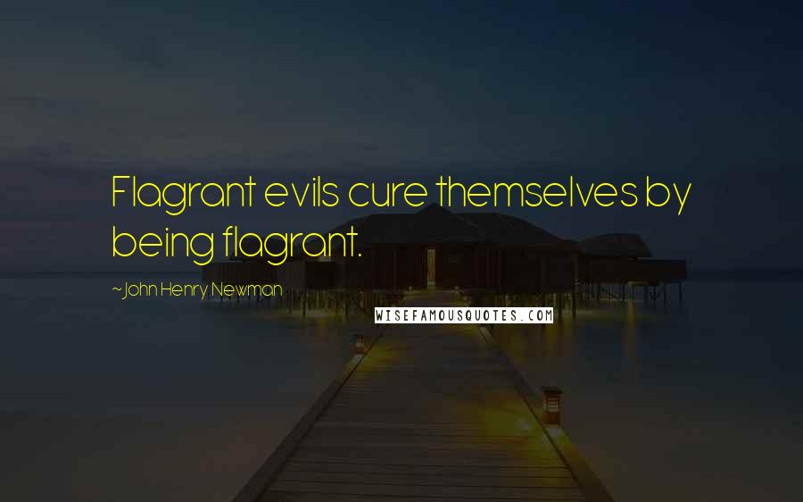 John Henry Newman Quotes: Flagrant evils cure themselves by being flagrant.