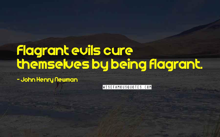 John Henry Newman Quotes: Flagrant evils cure themselves by being flagrant.