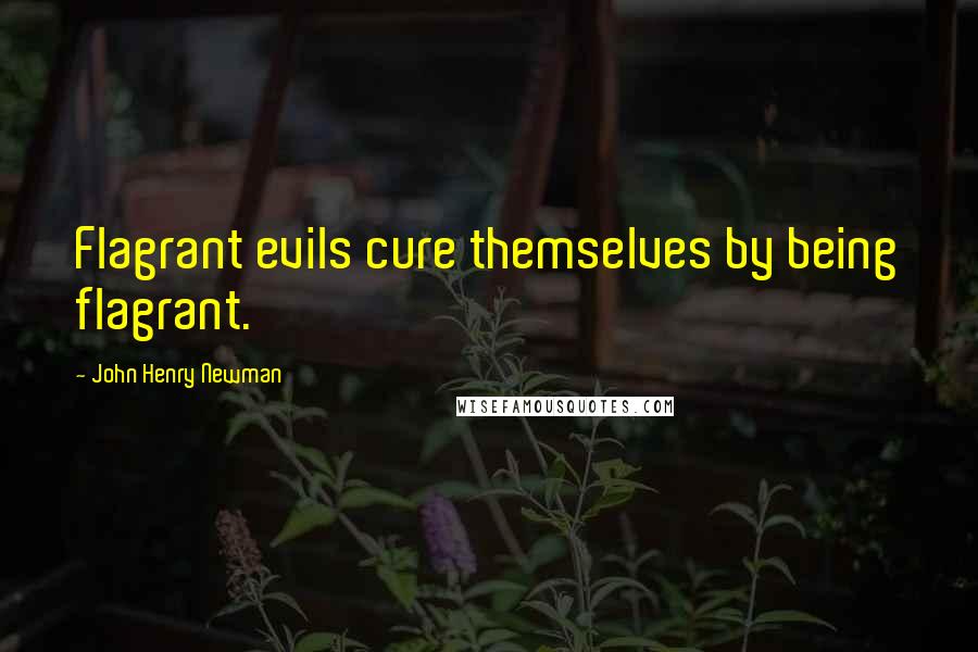 John Henry Newman Quotes: Flagrant evils cure themselves by being flagrant.