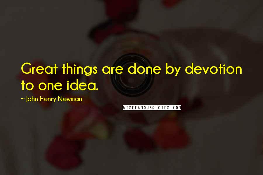 John Henry Newman Quotes: Great things are done by devotion to one idea.