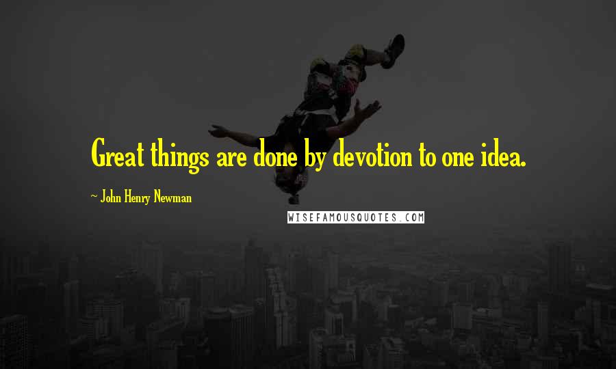 John Henry Newman Quotes: Great things are done by devotion to one idea.