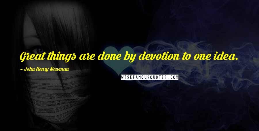 John Henry Newman Quotes: Great things are done by devotion to one idea.