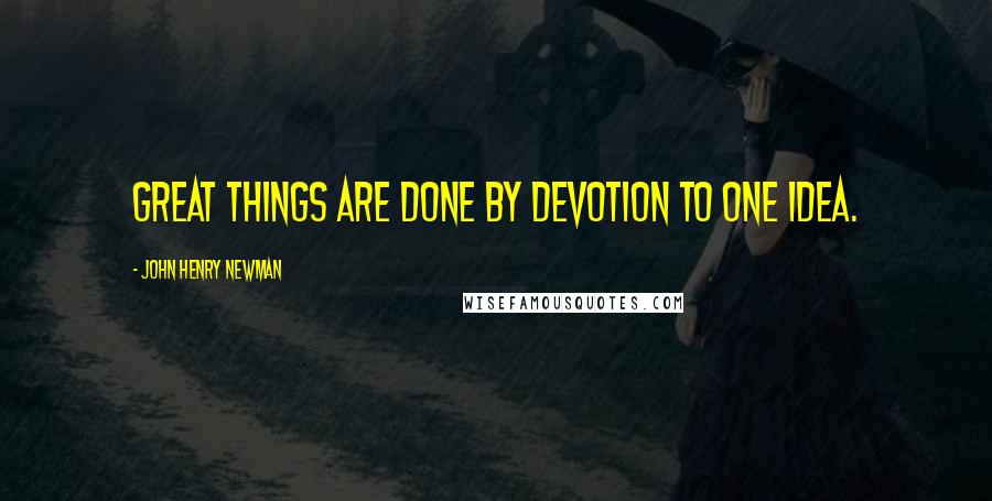 John Henry Newman Quotes: Great things are done by devotion to one idea.