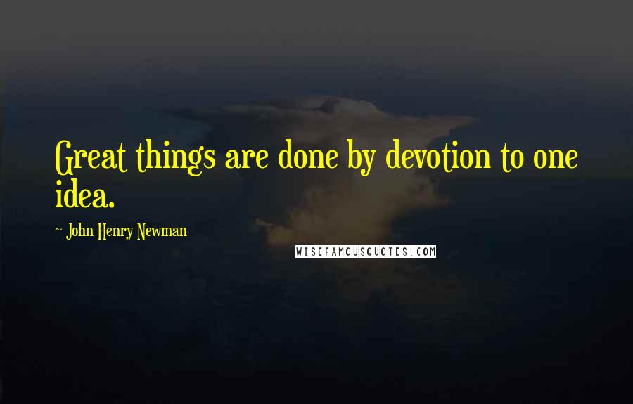 John Henry Newman Quotes: Great things are done by devotion to one idea.