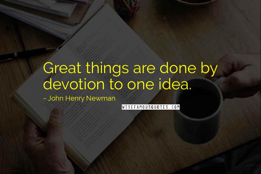 John Henry Newman Quotes: Great things are done by devotion to one idea.