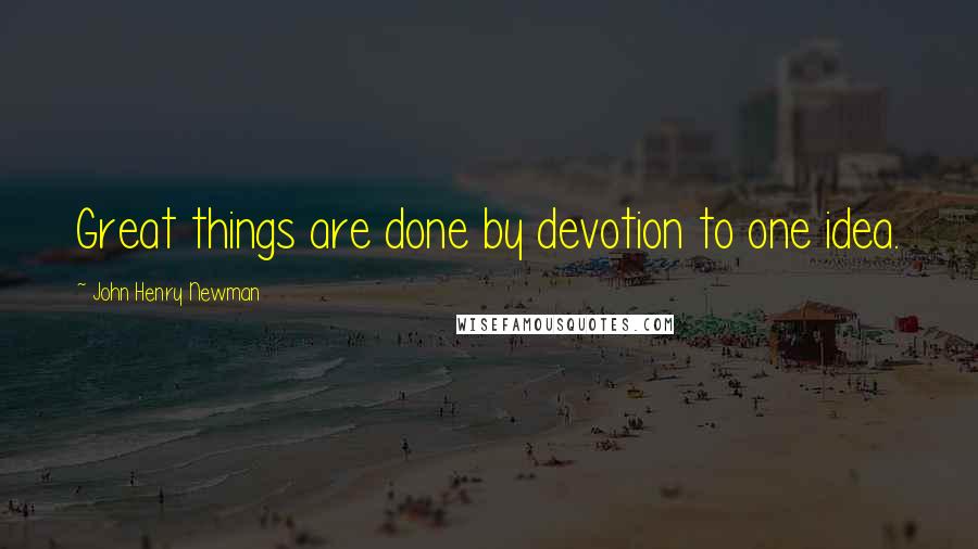 John Henry Newman Quotes: Great things are done by devotion to one idea.