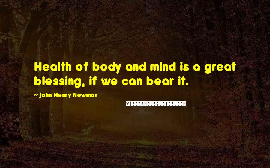 John Henry Newman Quotes: Health of body and mind is a great blessing, if we can bear it.