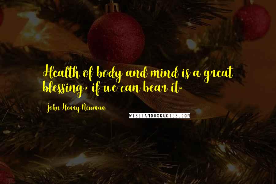 John Henry Newman Quotes: Health of body and mind is a great blessing, if we can bear it.