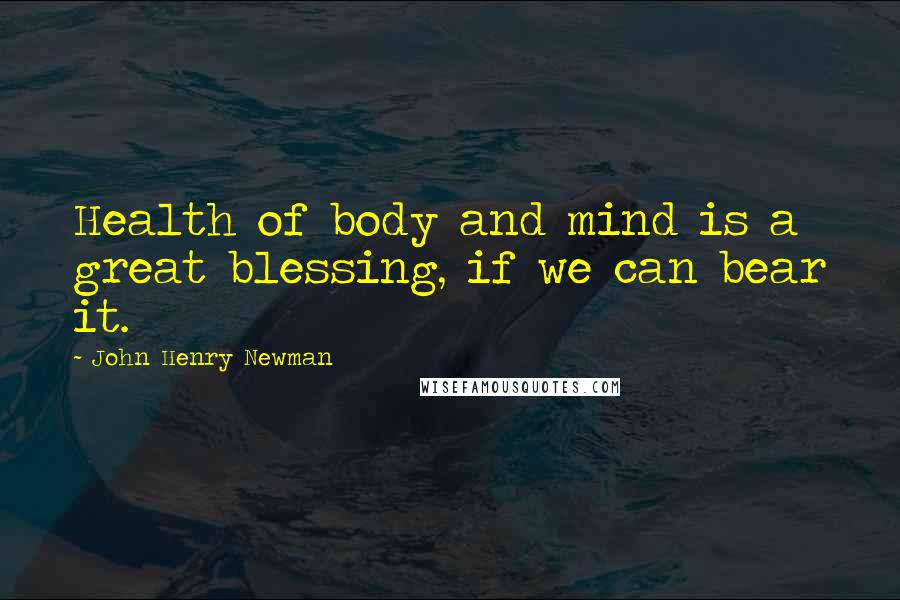 John Henry Newman Quotes: Health of body and mind is a great blessing, if we can bear it.