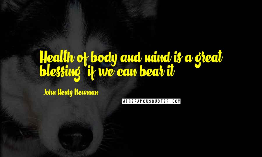 John Henry Newman Quotes: Health of body and mind is a great blessing, if we can bear it.