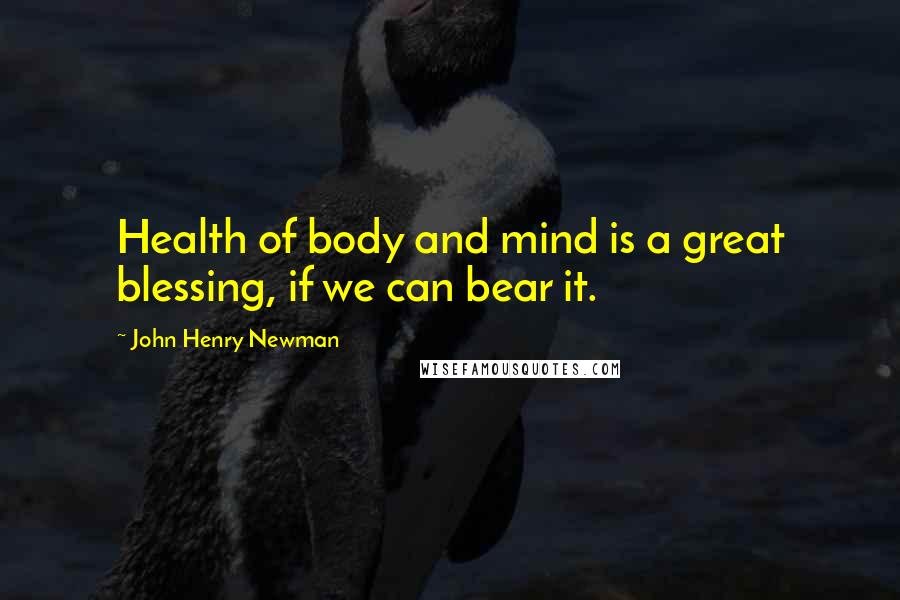 John Henry Newman Quotes: Health of body and mind is a great blessing, if we can bear it.