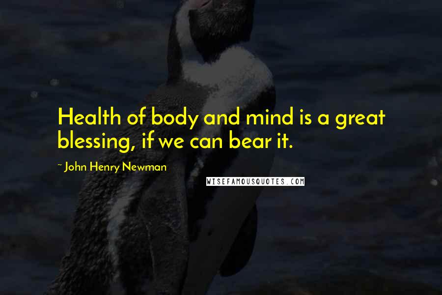 John Henry Newman Quotes: Health of body and mind is a great blessing, if we can bear it.