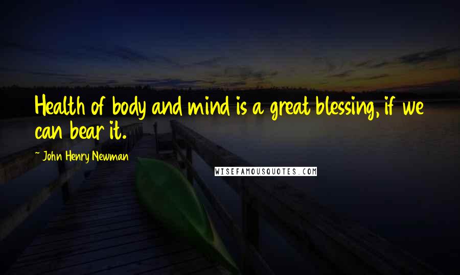 John Henry Newman Quotes: Health of body and mind is a great blessing, if we can bear it.