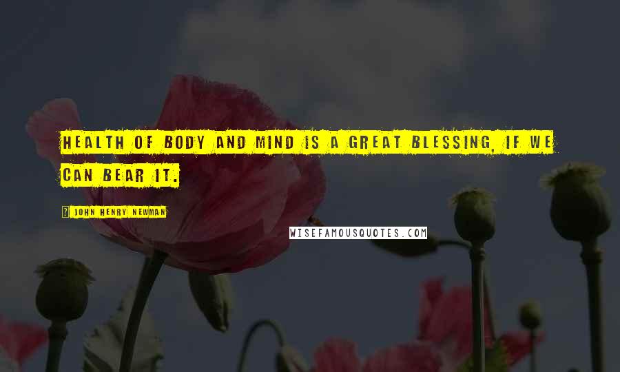 John Henry Newman Quotes: Health of body and mind is a great blessing, if we can bear it.