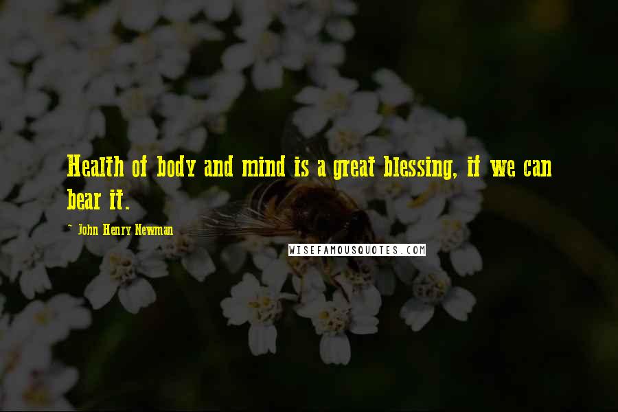 John Henry Newman Quotes: Health of body and mind is a great blessing, if we can bear it.