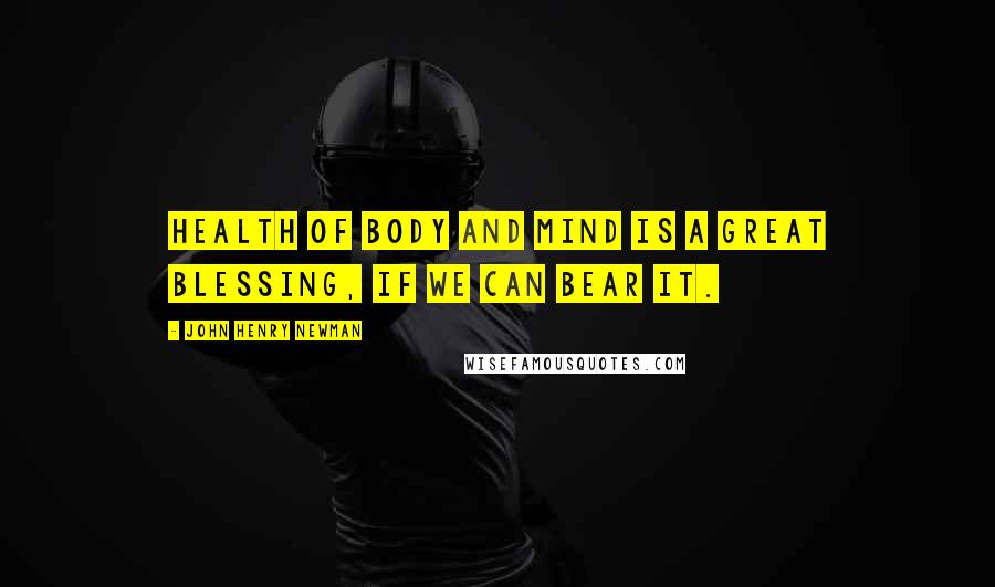 John Henry Newman Quotes: Health of body and mind is a great blessing, if we can bear it.