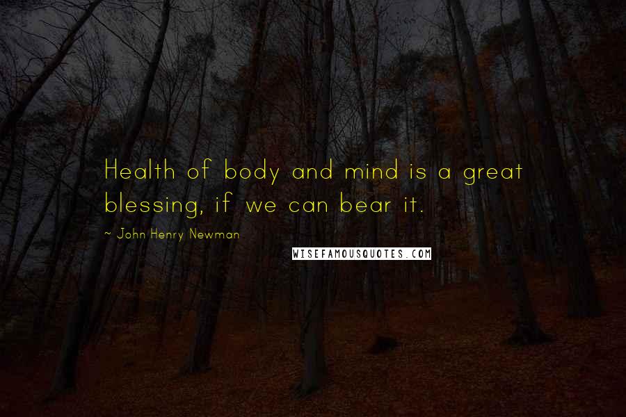 John Henry Newman Quotes: Health of body and mind is a great blessing, if we can bear it.