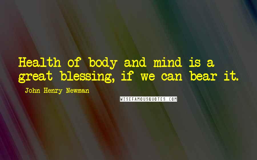 John Henry Newman Quotes: Health of body and mind is a great blessing, if we can bear it.
