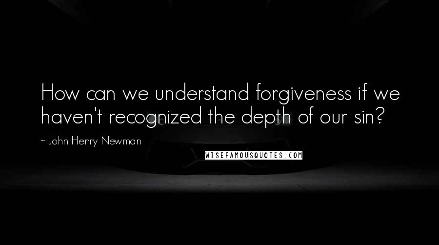 John Henry Newman Quotes: How can we understand forgiveness if we haven't recognized the depth of our sin?