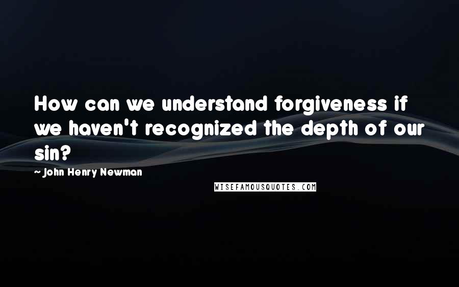 John Henry Newman Quotes: How can we understand forgiveness if we haven't recognized the depth of our sin?