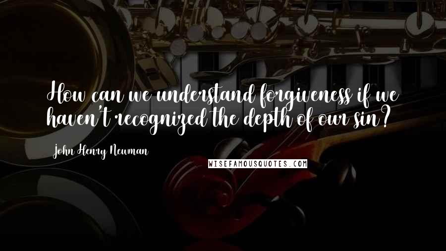 John Henry Newman Quotes: How can we understand forgiveness if we haven't recognized the depth of our sin?