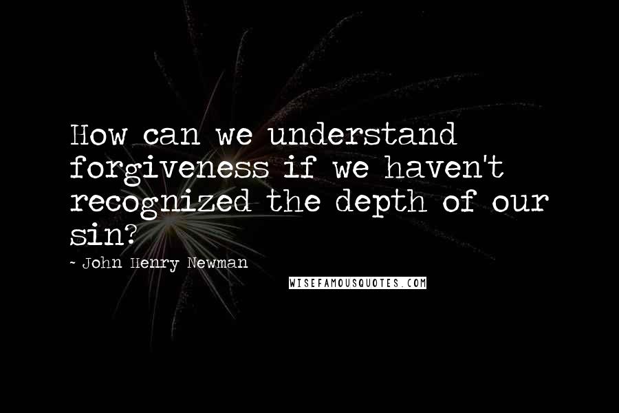 John Henry Newman Quotes: How can we understand forgiveness if we haven't recognized the depth of our sin?