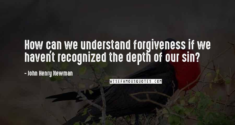 John Henry Newman Quotes: How can we understand forgiveness if we haven't recognized the depth of our sin?