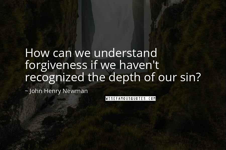 John Henry Newman Quotes: How can we understand forgiveness if we haven't recognized the depth of our sin?