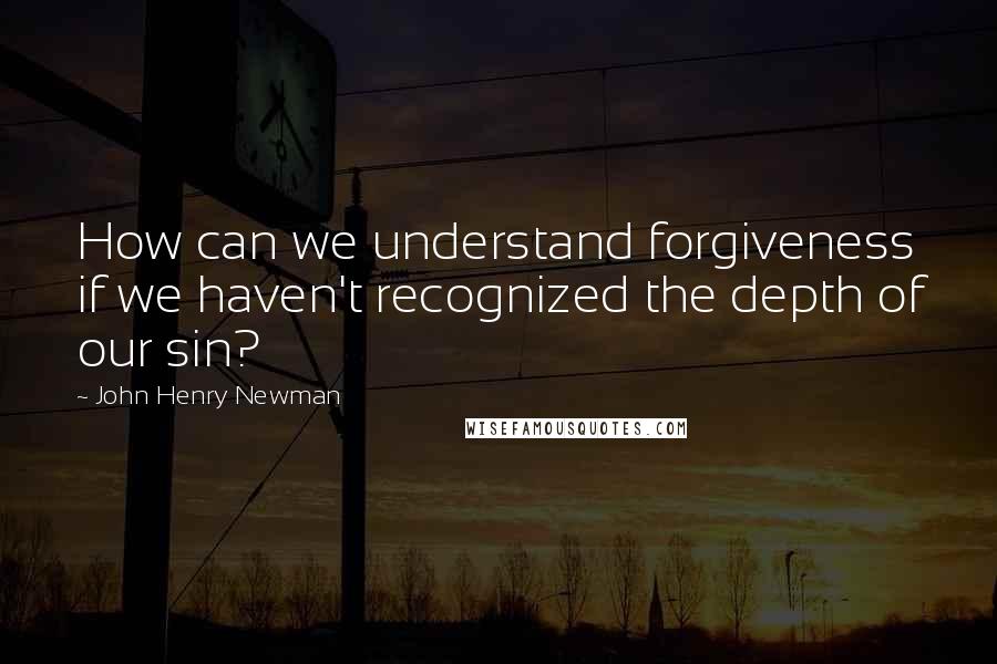 John Henry Newman Quotes: How can we understand forgiveness if we haven't recognized the depth of our sin?