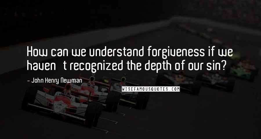 John Henry Newman Quotes: How can we understand forgiveness if we haven't recognized the depth of our sin?