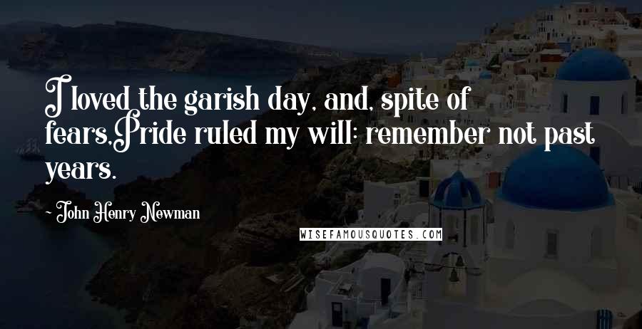 John Henry Newman Quotes: I loved the garish day, and, spite of fears,Pride ruled my will: remember not past years.