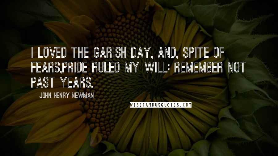 John Henry Newman Quotes: I loved the garish day, and, spite of fears,Pride ruled my will: remember not past years.