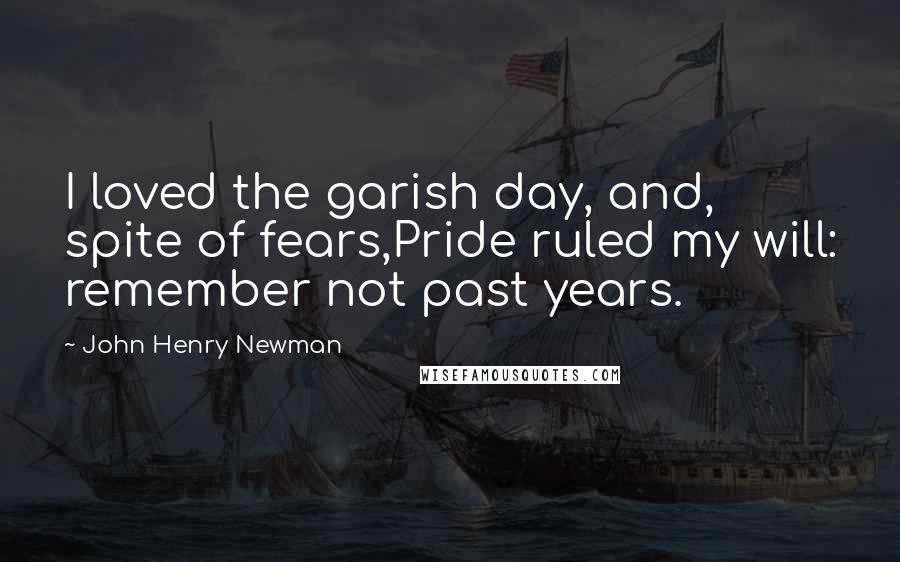 John Henry Newman Quotes: I loved the garish day, and, spite of fears,Pride ruled my will: remember not past years.